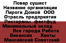 Повар-сушист › Название организации ­ Пироги Домой, ООО › Отрасль предприятия ­ Рестораны, фастфуд › Минимальный оклад ­ 35 000 - Все города Работа » Вакансии   . Ханты-Мансийский,Советский г.